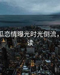 每日吃瓜恋情曝光时光倒流，避坑必读