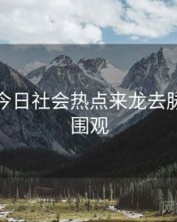 黑料网今日社会热点来龙去脉，欢迎围观