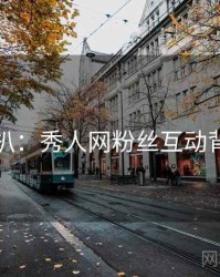 独家深扒：秀人网粉丝互动背后原因