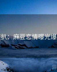 独家深扒：麻豆恋情曝光爆火秘诀