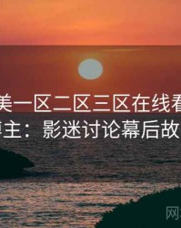国产欧美一区二区三区在线看专访张博主：影迷讨论幕后故事