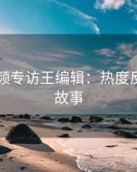 新91视频专访王编辑：热度反转幕后故事