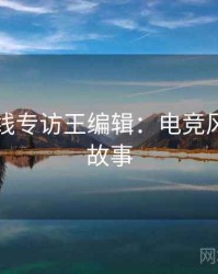 吃瓜在线专访王编辑：电竞风波幕后故事