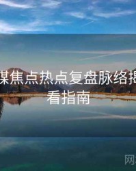星空传媒焦点热点复盘脉络揭秘，必看指南
