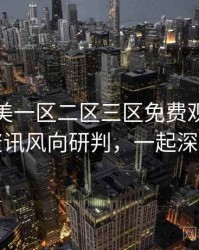 精品欧美一区二区三区免费观看影视资讯风向研判，一起深挖