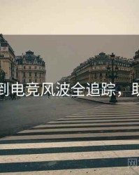 吃瓜独到电竞风波全追踪，助你决策