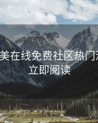 亚洲欧美在线免费社区热门深解析，立即阅读