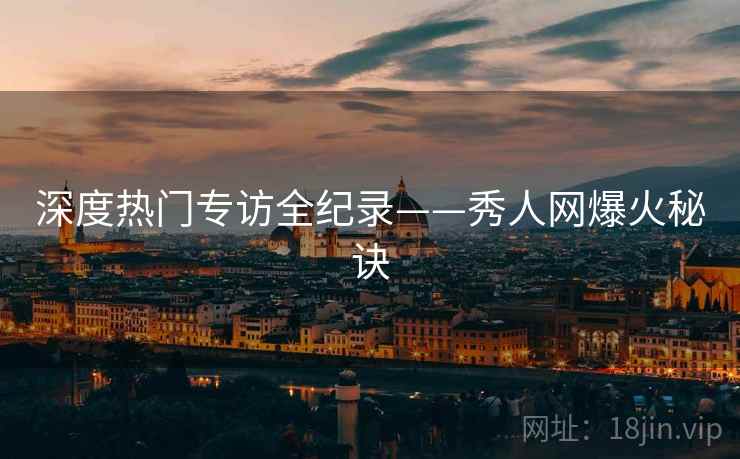 深度热门专访全纪录——秀人网爆火秘诀