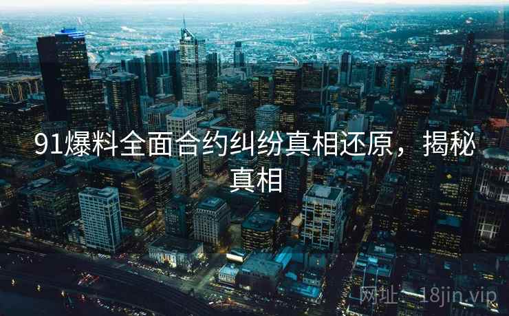 91爆料全面合约纠纷真相还原，揭秘真相