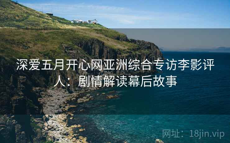 深爱五月开心网亚洲综合专访李影评人：剧情解读幕后故事
