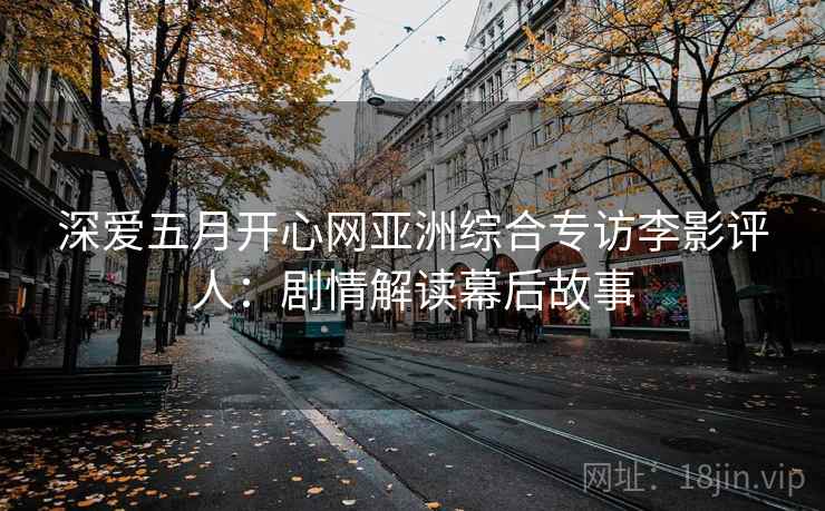 深爱五月开心网亚洲综合专访李影评人：剧情解读幕后故事