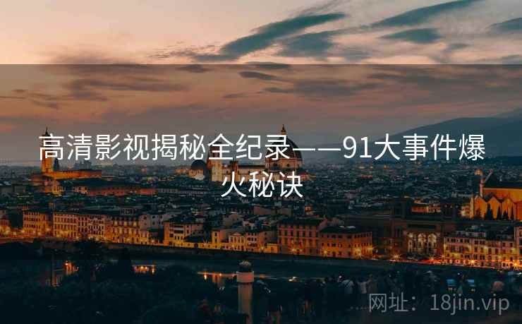 高清影视揭秘全纪录——91大事件爆火秘诀