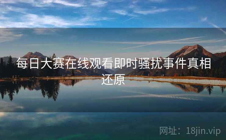 每日大赛在线观看即时骚扰事件真相还原