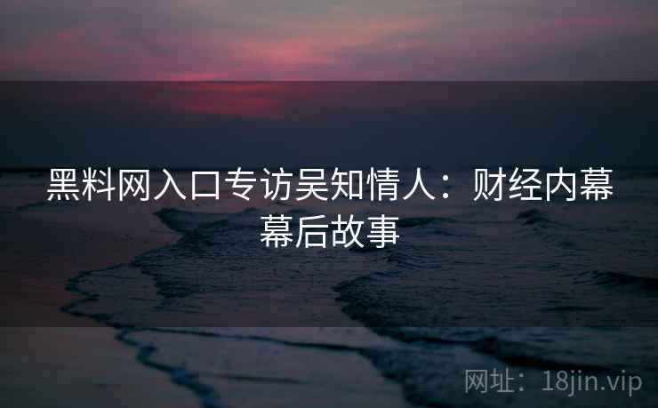 黑料网入口专访吴知情人：财经内幕幕后故事