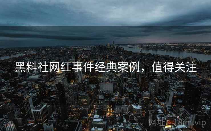 黑料社网红事件经典案例，值得关注