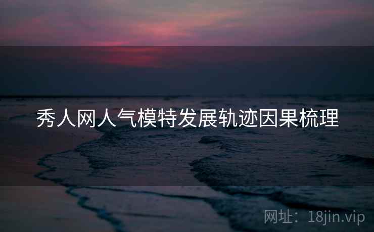 秀人网人气模特发展轨迹因果梳理
