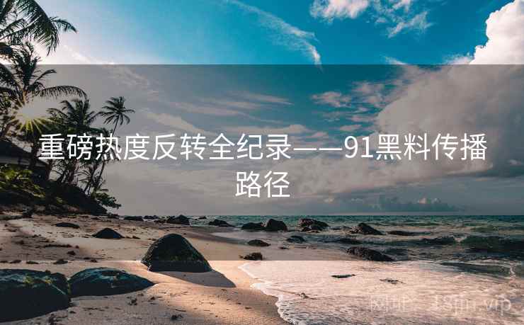 重磅热度反转全纪录——91黑料传播路径
