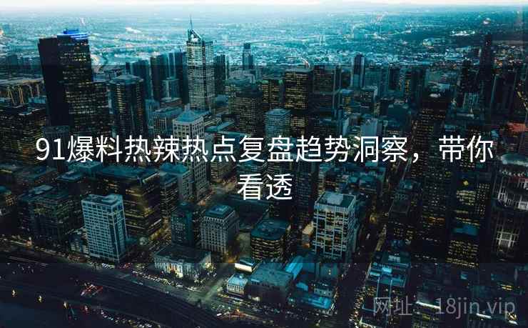 91爆料热辣热点复盘趋势洞察，带你看透