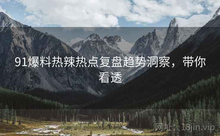 91爆料热辣热点复盘趋势洞察，带你看透