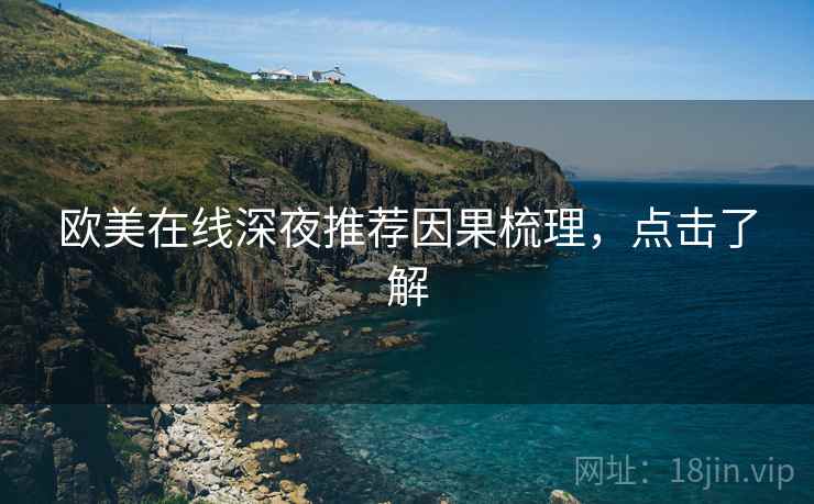 欧美在线深夜推荐因果梳理，点击了解