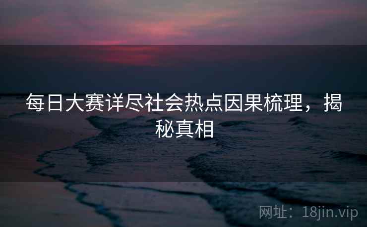 每日大赛详尽社会热点因果梳理，揭秘真相