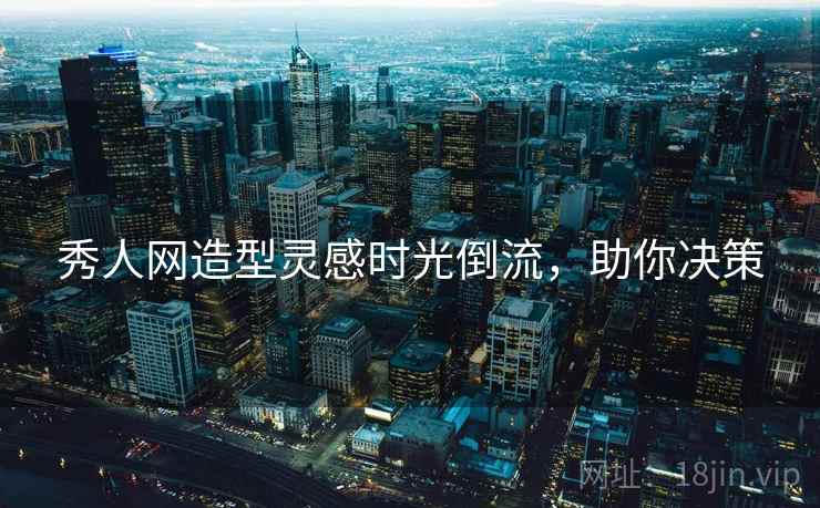 秀人网造型灵感时光倒流，助你决策