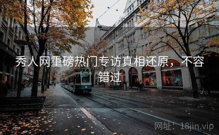 秀人网重磅热门专访真相还原，不容错过