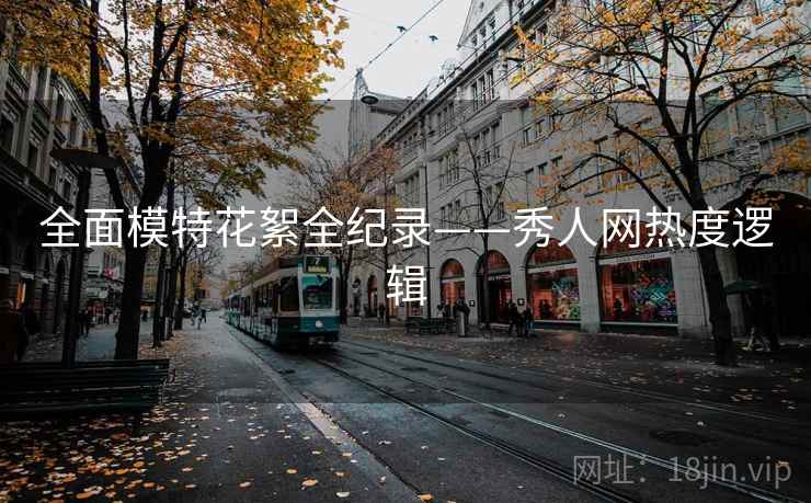 全面模特花絮全纪录——秀人网热度逻辑