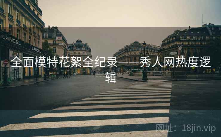 全面模特花絮全纪录——秀人网热度逻辑