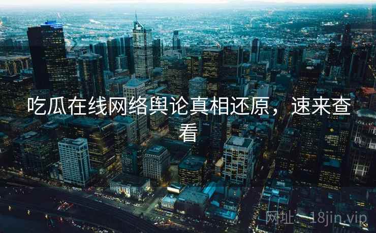 吃瓜在线网络舆论真相还原，速来查看