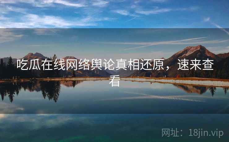 吃瓜在线网络舆论真相还原，速来查看