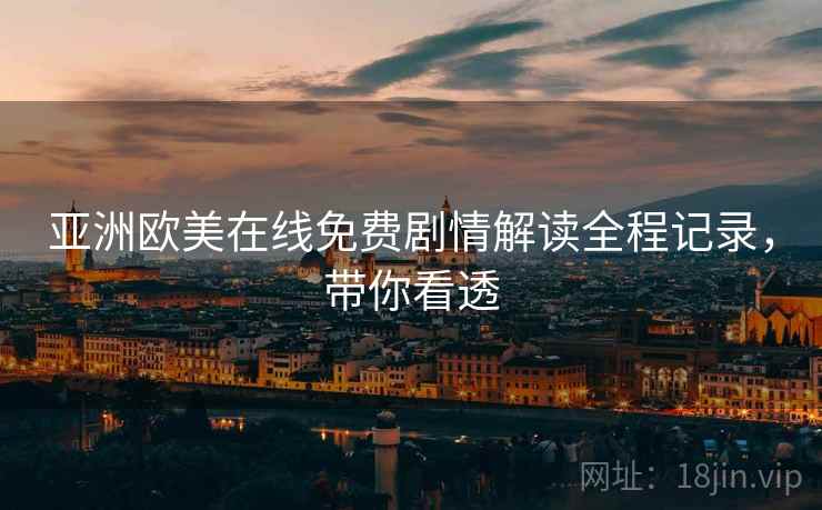 亚洲欧美在线免费剧情解读全程记录，带你看透