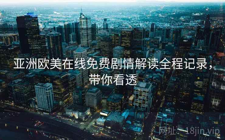 亚洲欧美在线免费剧情解读全程记录，带你看透