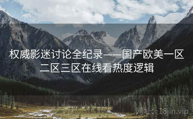 权威影迷讨论全纪录——国产欧美一区二区三区在线看热度逻辑