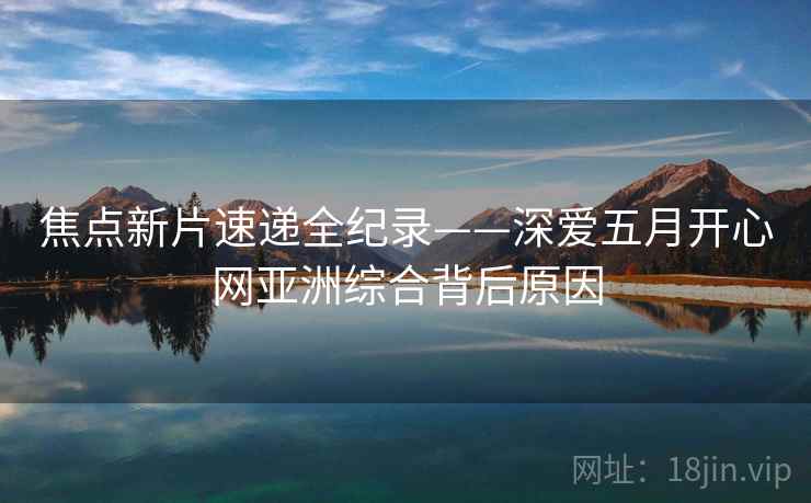 焦点新片速递全纪录——深爱五月开心网亚洲综合背后原因