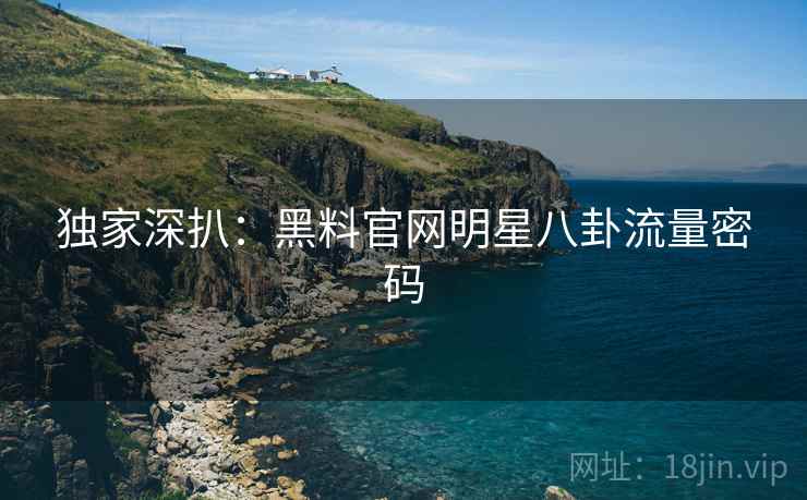 独家深扒：黑料官网明星八卦流量密码