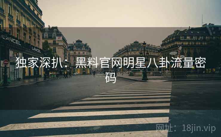 独家深扒：黑料官网明星八卦流量密码