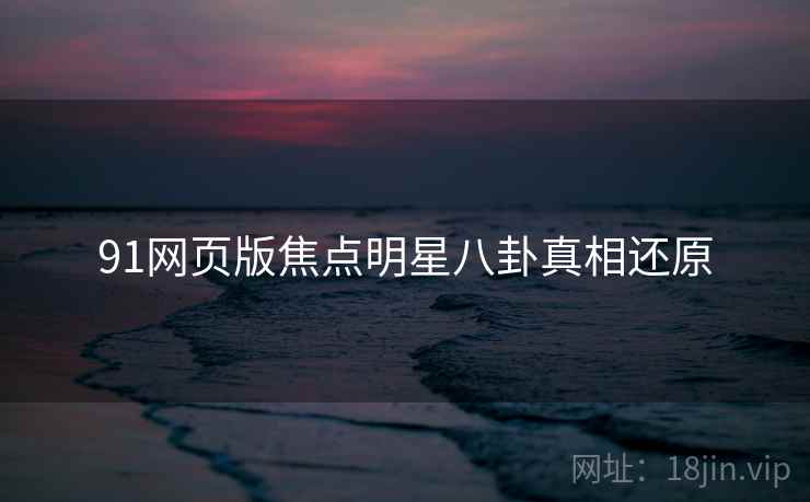 91网页版焦点明星八卦真相还原