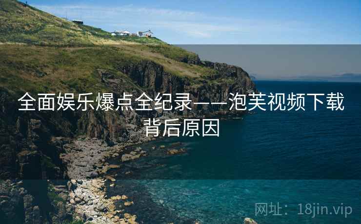 全面娱乐爆点全纪录——泡芙视频下载背后原因