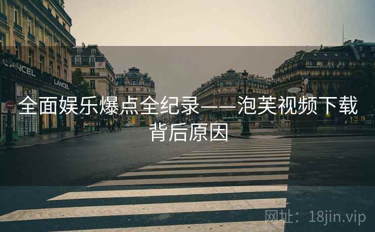全面娱乐爆点全纪录——泡芙视频下载背后原因