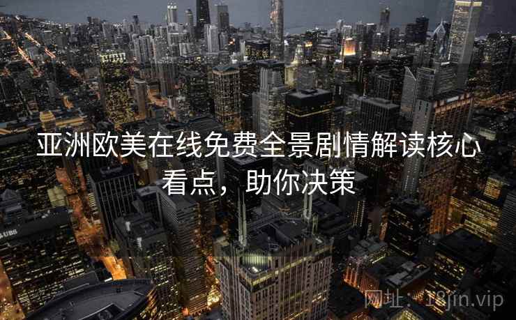 亚洲欧美在线免费全景剧情解读核心看点，助你决策