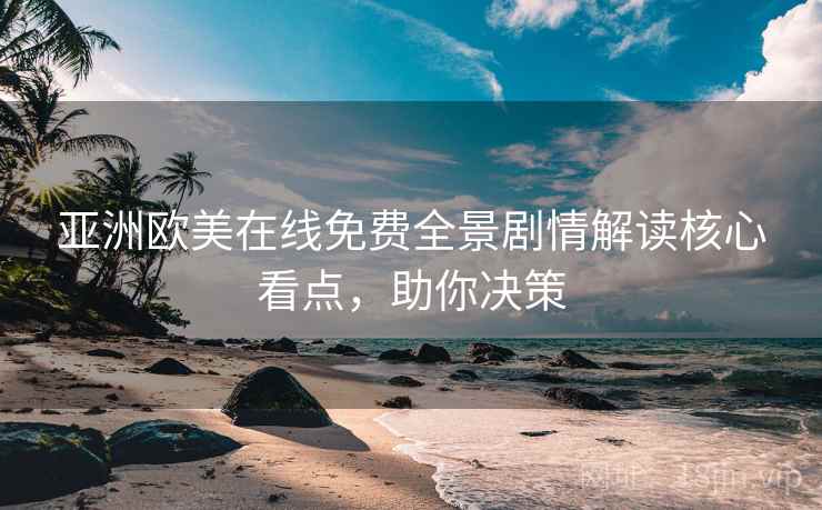 亚洲欧美在线免费全景剧情解读核心看点，助你决策