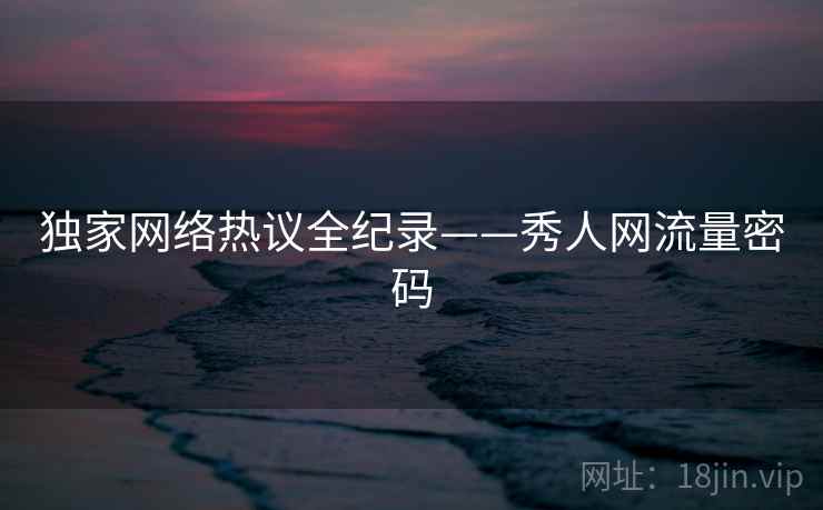 独家网络热议全纪录——秀人网流量密码