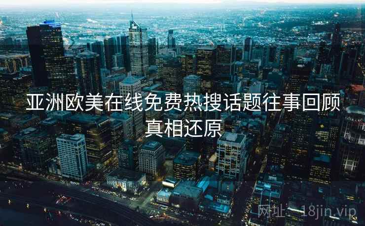 亚洲欧美在线免费热搜话题往事回顾真相还原
