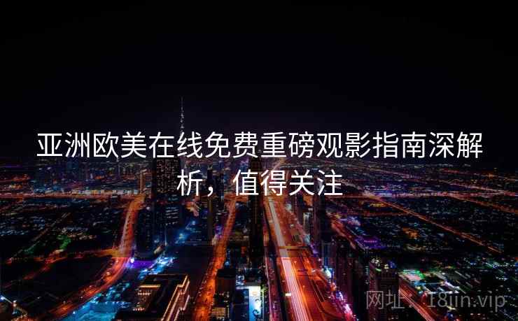 亚洲欧美在线免费重磅观影指南深解析，值得关注