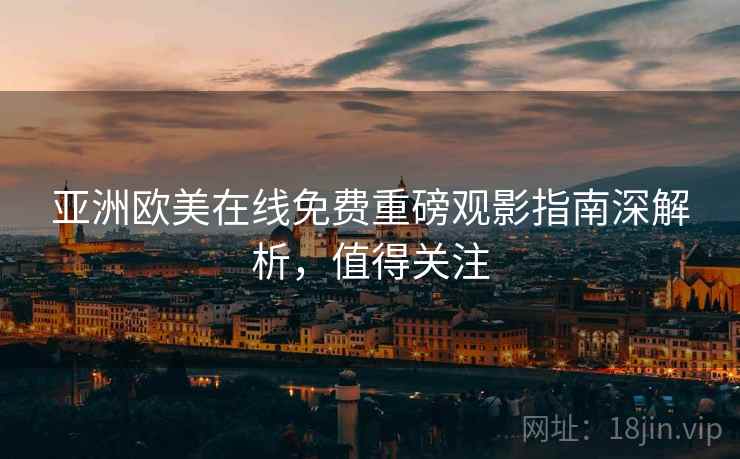 亚洲欧美在线免费重磅观影指南深解析，值得关注