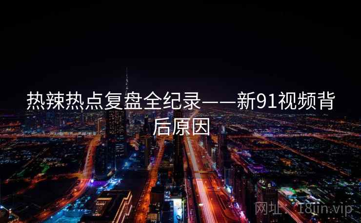 热辣热点复盘全纪录——新91视频背后原因