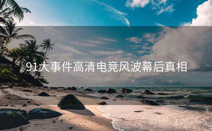 91大事件高清电竞风波幕后真相