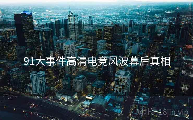 91大事件高清电竞风波幕后真相