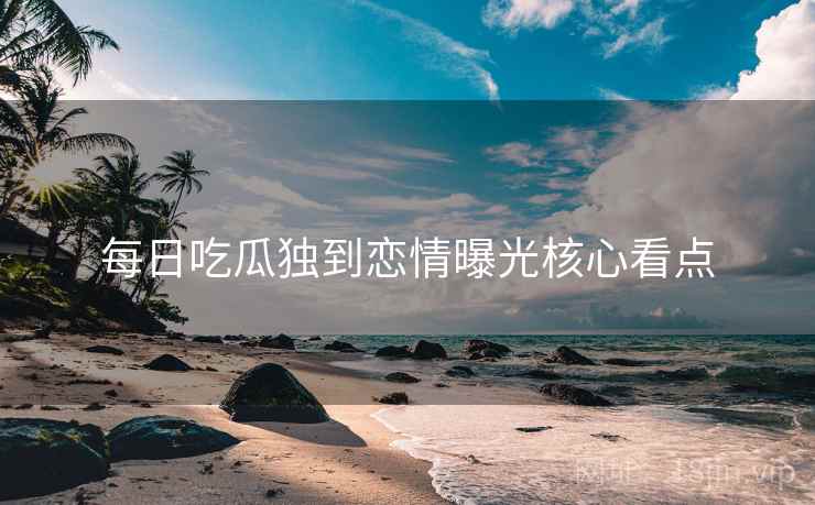 每日吃瓜独到恋情曝光核心看点